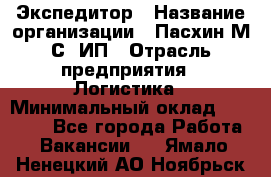 Экспедитор › Название организации ­ Пасхин М.С, ИП › Отрасль предприятия ­ Логистика › Минимальный оклад ­ 25 000 - Все города Работа » Вакансии   . Ямало-Ненецкий АО,Ноябрьск г.